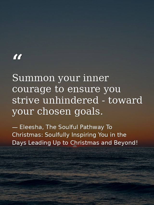 Summon your inner courage to ensure you strive unhindered - toward your chosen goals. — Eleesha, The Soulful Pathway To Christmas: Soulfully Inspiring You in the Days Leading Up to Christmas and Beyond!
