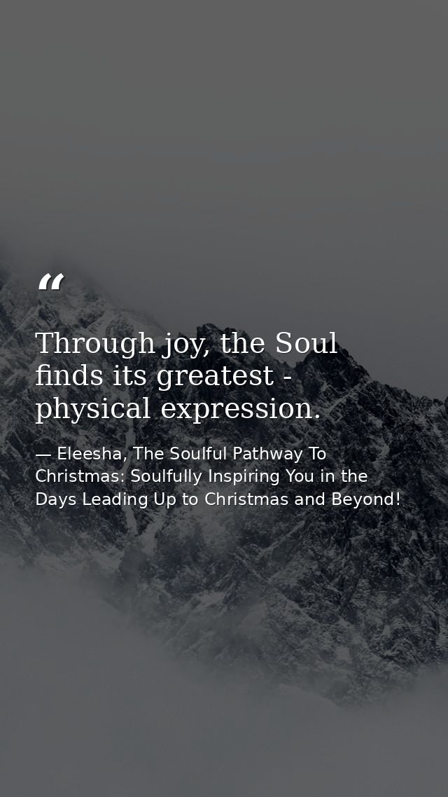 Through joy, the Soul finds its greatest - physical expression. — Eleesha, The Soulful Pathway To Christmas: Soulfully Inspiring You in the Days Leading Up to Christmas and Beyond!