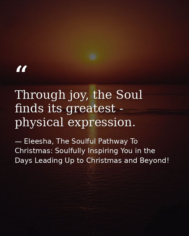 Through joy, the Soul finds its greatest - physical expression. — Eleesha, The Soulful Pathway To Christmas: Soulfully Inspiring You in the Days Leading Up to Christmas and Beyond!