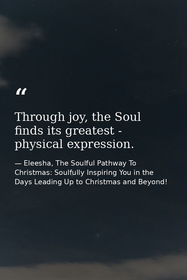 Through joy, the Soul finds its greatest - physical expression. — Eleesha, The Soulful Pathway To Christmas: Soulfully Inspiring You in the Days Leading Up to Christmas and Beyond!