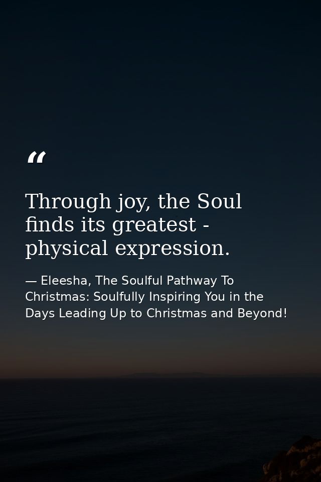 Through joy, the Soul finds its greatest - physical expression. — Eleesha, The Soulful Pathway To Christmas: Soulfully Inspiring You in the Days Leading Up to Christmas and Beyond!