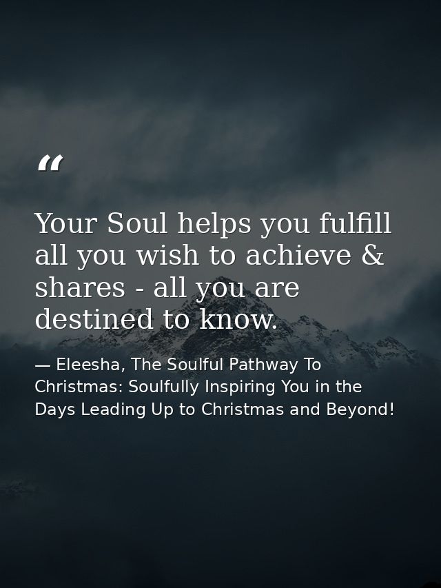 Your Soul helps you fulfill all you wish to achieve & shares - all you are destined to know. — Eleesha, The Soulful Pathway To Christmas: Soulfully Inspiring You in the Days Leading Up to Christmas and Beyond!