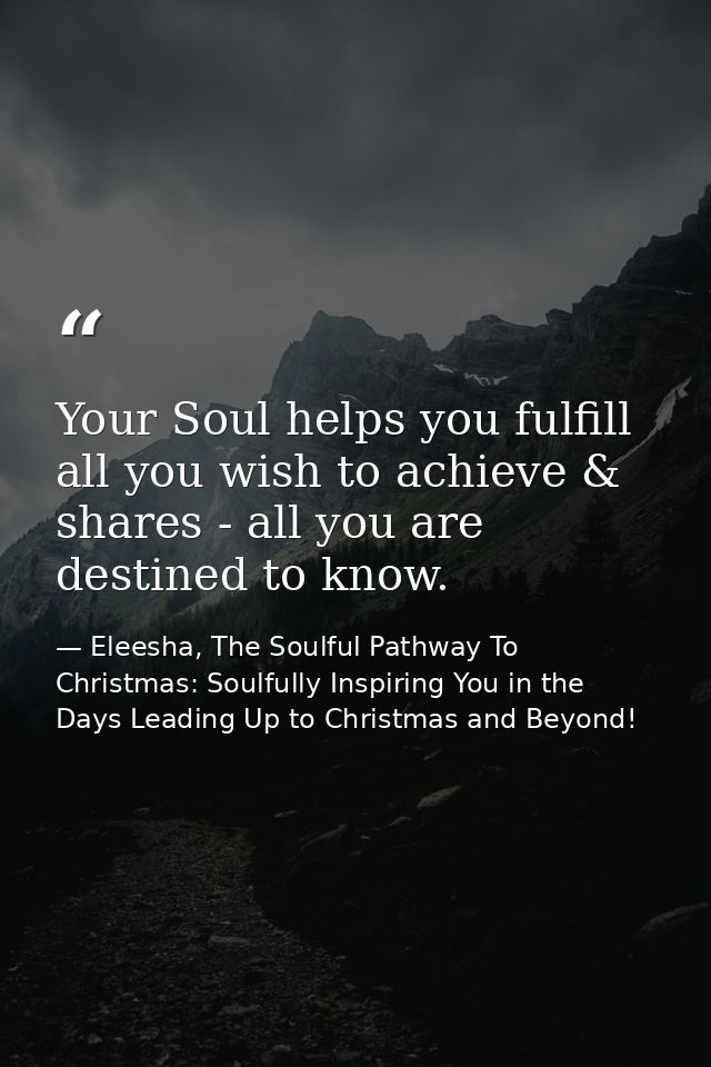 Your Soul helps you fulfill all you wish to achieve & shares - all you are destined to know. — Eleesha, The Soulful Pathway To Christmas: Soulfully Inspiring You in the Days Leading Up to Christmas and Beyond!