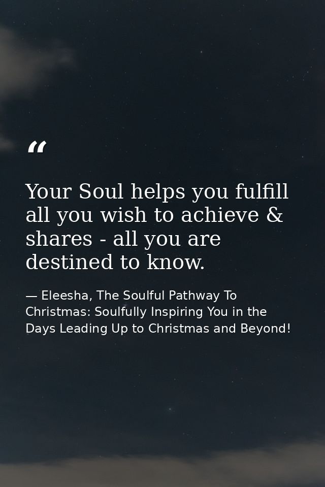 Your Soul helps you fulfill all you wish to achieve & shares - all you are destined to know. — Eleesha, The Soulful Pathway To Christmas: Soulfully Inspiring You in the Days Leading Up to Christmas and Beyond!