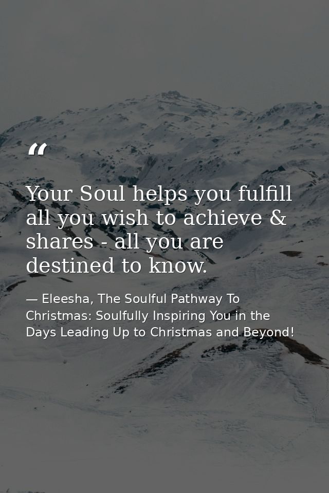 Your Soul helps you fulfill all you wish to achieve & shares - all you are destined to know. — Eleesha, The Soulful Pathway To Christmas: Soulfully Inspiring You in the Days Leading Up to Christmas and Beyond!