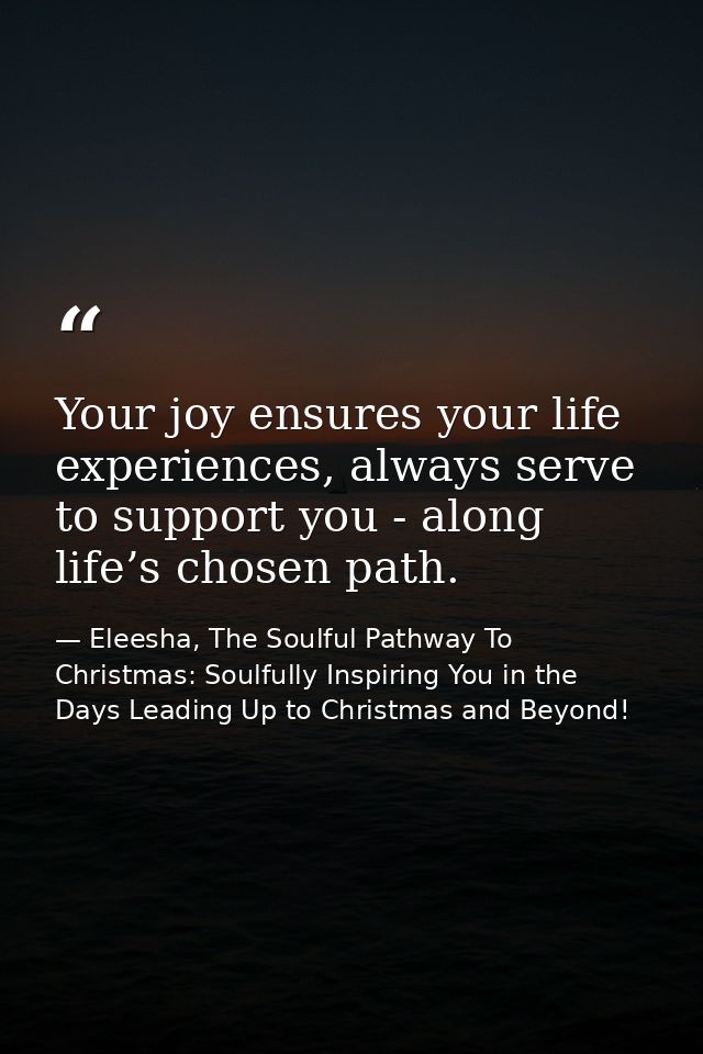 Your joy ensures your life experiences, always serve to support you - along life’s chosen path. — Eleesha, The Soulful Pathway To Christmas: Soulfully Inspiring You in the Days Leading Up to Christmas and Beyond!