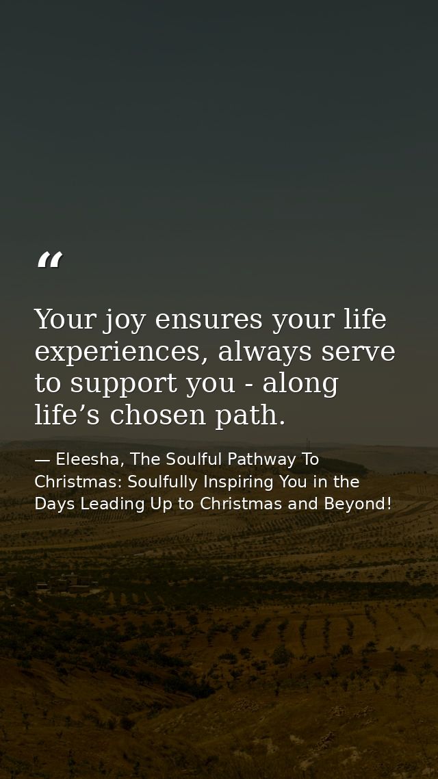 Your joy ensures your life experiences, always serve to support you - along life’s chosen path. — Eleesha, The Soulful Pathway To Christmas: Soulfully Inspiring You in the Days Leading Up to Christmas and Beyond!