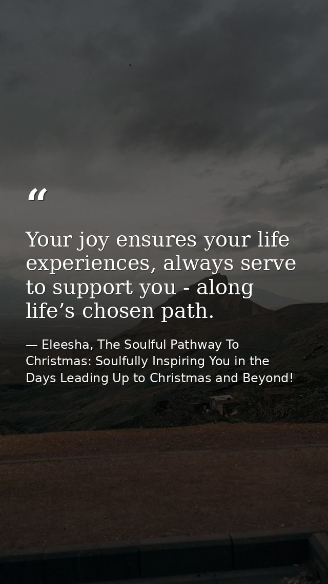 Your joy ensures your life experiences, always serve to support you - along life’s chosen path. — Eleesha, The Soulful Pathway To Christmas: Soulfully Inspiring You in the Days Leading Up to Christmas and Beyond!