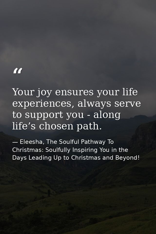 Your joy ensures your life experiences, always serve to support you - along life’s chosen path. — Eleesha, The Soulful Pathway To Christmas: Soulfully Inspiring You in the Days Leading Up to Christmas and Beyond!