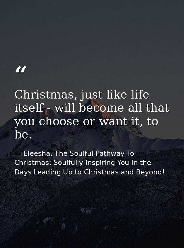 Christmas, just like life itself - will become all that you choose or want it, to be. — Eleesha, The Soulful Pathway To Christmas: Soulfully Inspiring You in the Days Leading Up to Christmas and Beyond!