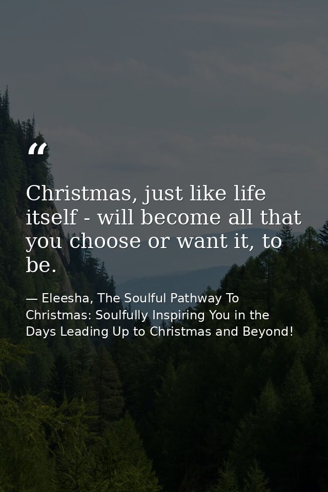 Christmas, just like life itself - will become all that you choose or want it, to be. — Eleesha, The Soulful Pathway To Christmas: Soulfully Inspiring You in the Days Leading Up to Christmas and Beyond!