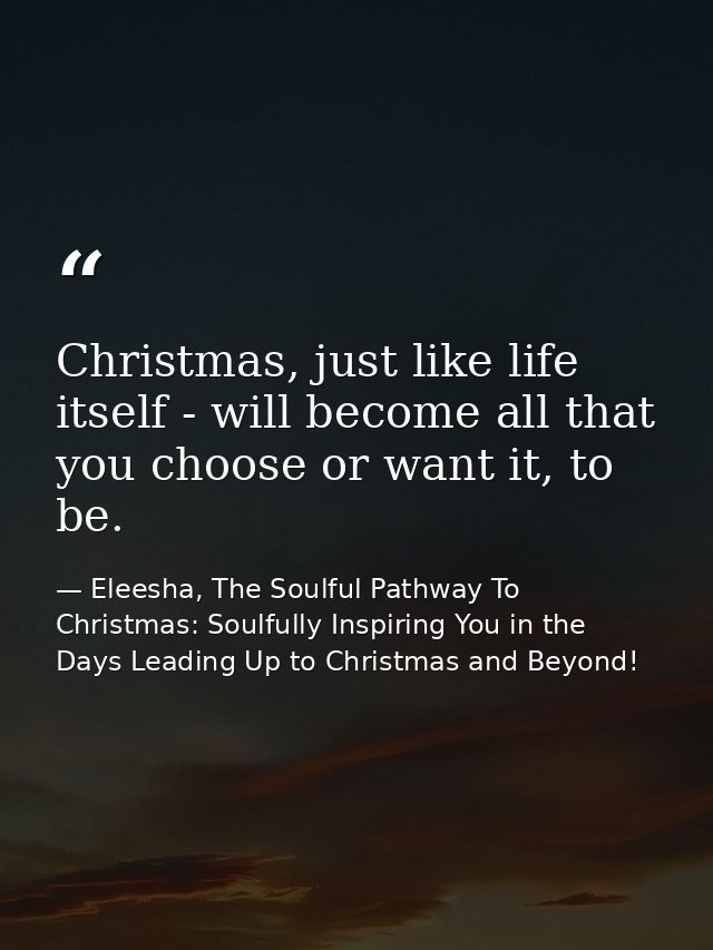 Christmas, just like life itself - will become all that you choose or want it, to be. — Eleesha, The Soulful Pathway To Christmas: Soulfully Inspiring You in the Days Leading Up to Christmas and Beyond!