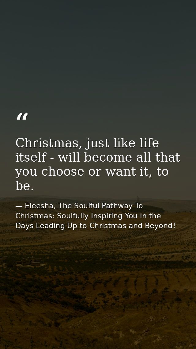 Christmas, just like life itself - will become all that you choose or want it, to be. — Eleesha, The Soulful Pathway To Christmas: Soulfully Inspiring You in the Days Leading Up to Christmas and Beyond!