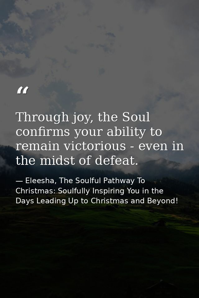 Through joy, the Soul confirms your ability to remain victorious - even in the midst of defeat. — Eleesha, The Soulful Pathway To Christmas: Soulfully Inspiring You in the Days Leading Up to Christmas and Beyond!
