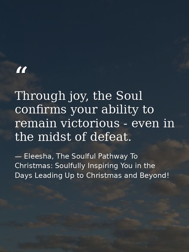 Through joy, the Soul confirms your ability to remain victorious - even in the midst of defeat. — Eleesha, The Soulful Pathway To Christmas: Soulfully Inspiring You in the Days Leading Up to Christmas and Beyond!