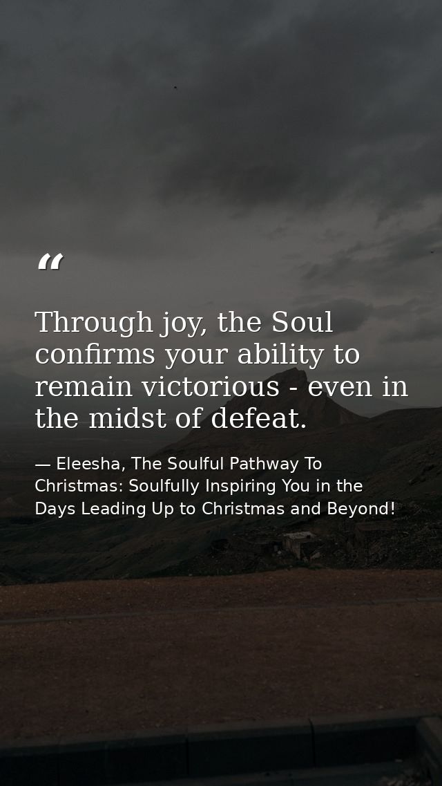 Through joy, the Soul confirms your ability to remain victorious - even in the midst of defeat. — Eleesha, The Soulful Pathway To Christmas: Soulfully Inspiring You in the Days Leading Up to Christmas and Beyond!