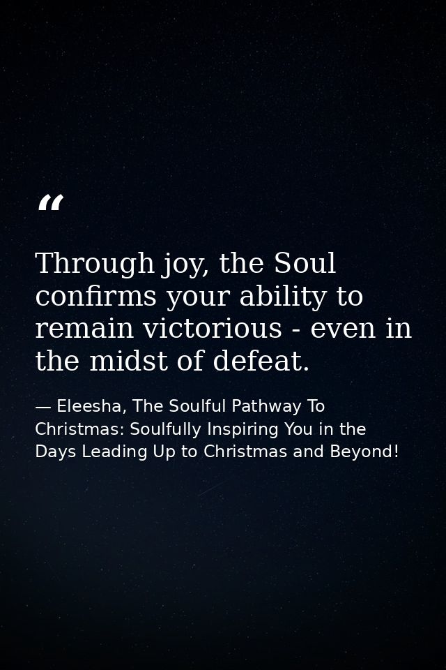 Through joy, the Soul confirms your ability to remain victorious - even in the midst of defeat. — Eleesha, The Soulful Pathway To Christmas: Soulfully Inspiring You in the Days Leading Up to Christmas and Beyond!