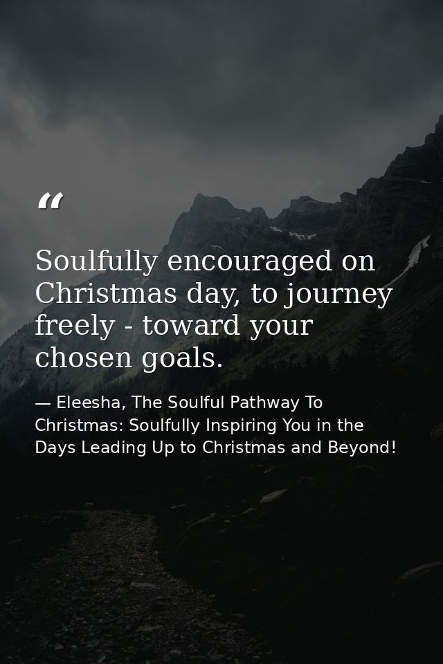 Soulfully encouraged on Christmas day, to journey freely - toward your chosen goals. — Eleesha, The Soulful Pathway To Christmas: Soulfully Inspiring You in the Days Leading Up to Christmas and Beyond!