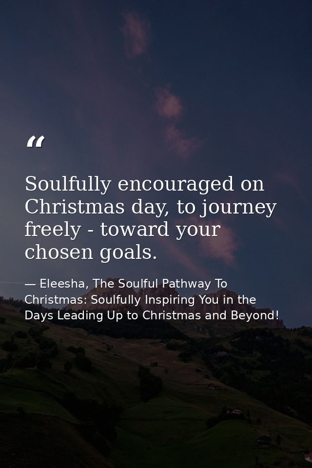 Soulfully encouraged on Christmas day, to journey freely - toward your chosen goals. — Eleesha, The Soulful Pathway To Christmas: Soulfully Inspiring You in the Days Leading Up to Christmas and Beyond!