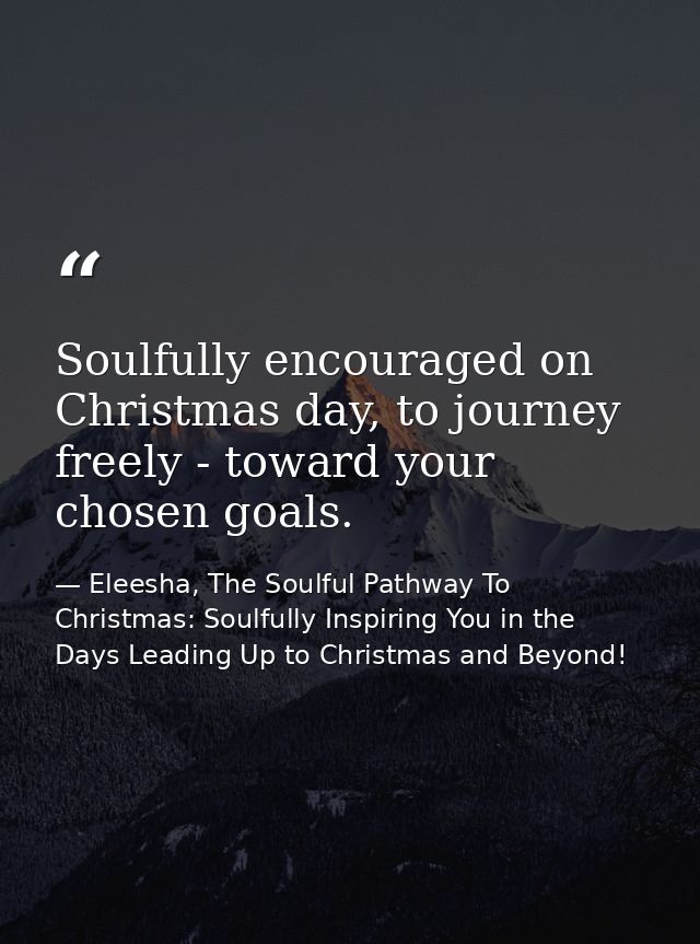 Soulfully encouraged on Christmas day, to journey freely - toward your chosen goals. — Eleesha, The Soulful Pathway To Christmas: Soulfully Inspiring You in the Days Leading Up to Christmas and Beyond!