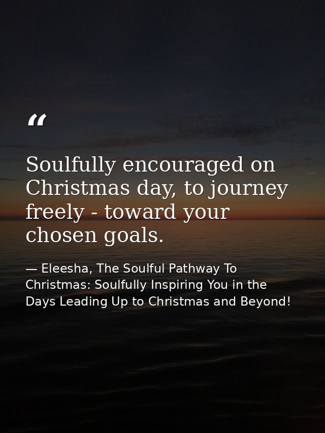 Soulfully encouraged on Christmas day, to journey freely - toward your chosen goals. — Eleesha, The Soulful Pathway To Christmas: Soulfully Inspiring You in the Days Leading Up to Christmas and Beyond!