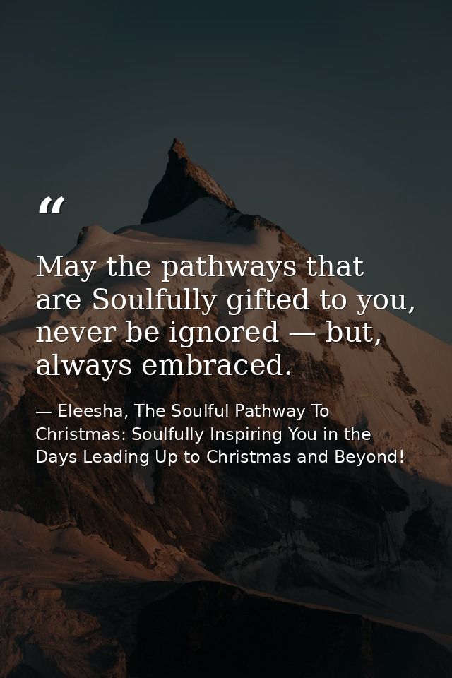 May the pathways that are Soulfully gifted to you, never be ignored — but, always embraced. — Eleesha, The Soulful Pathway To Christmas: Soulfully Inspiring You in the Days Leading Up to Christmas and Beyond!