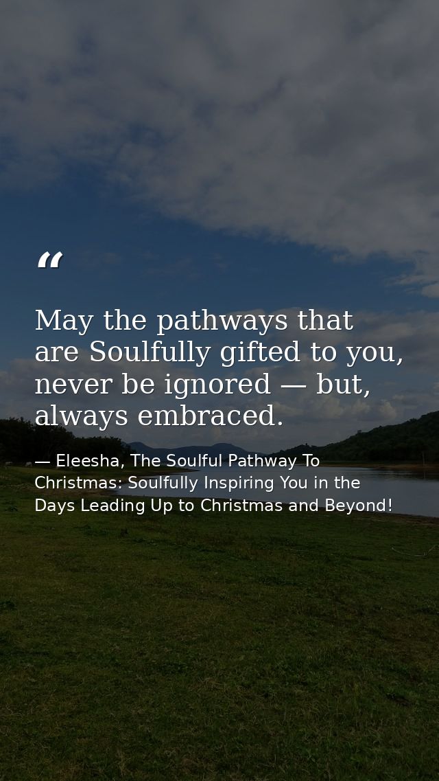 May the pathways that are Soulfully gifted to you, never be ignored — but, always embraced. — Eleesha, The Soulful Pathway To Christmas: Soulfully Inspiring You in the Days Leading Up to Christmas and Beyond!