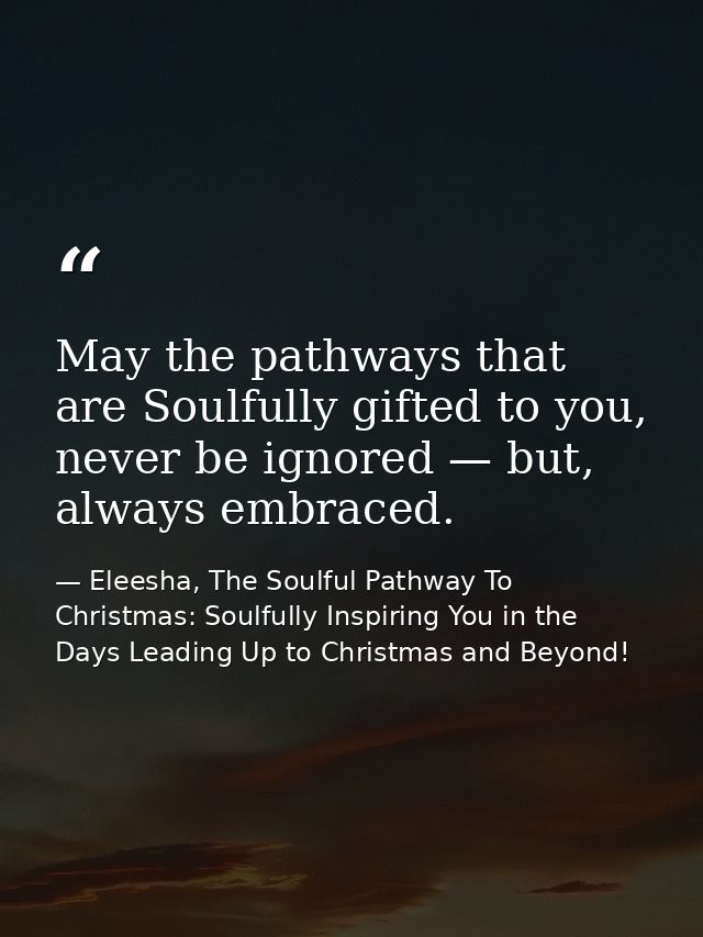 May the pathways that are Soulfully gifted to you, never be ignored — but, always embraced. — Eleesha, The Soulful Pathway To Christmas: Soulfully Inspiring You in the Days Leading Up to Christmas and Beyond!