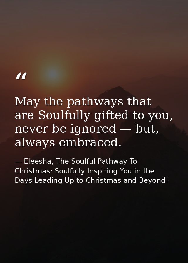 May the pathways that are Soulfully gifted to you, never be ignored — but, always embraced. — Eleesha, The Soulful Pathway To Christmas: Soulfully Inspiring You in the Days Leading Up to Christmas and Beyond!