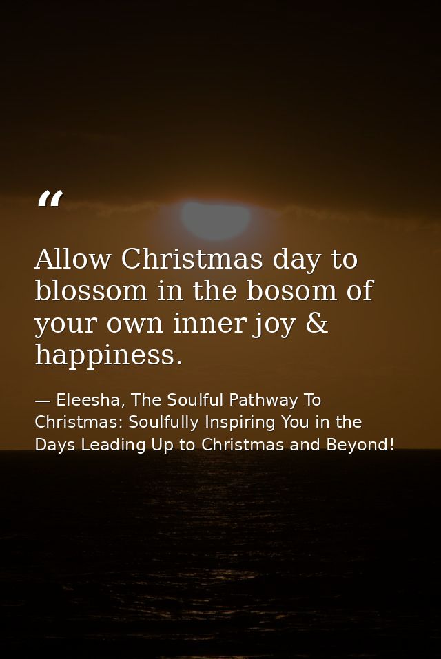 Allow Christmas day to blossom in the bosom of your own inner joy & happiness. — Eleesha, The Soulful Pathway To Christmas: Soulfully Inspiring You in the Days Leading Up to Christmas and Beyond!