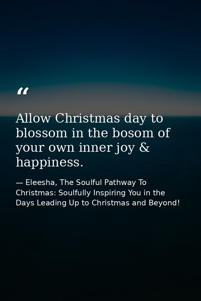 Allow Christmas day to blossom in the bosom of your own inner joy & happiness. — Eleesha, The Soulful Pathway To Christmas: Soulfully Inspiring You in the Days Leading Up to Christmas and Beyond!