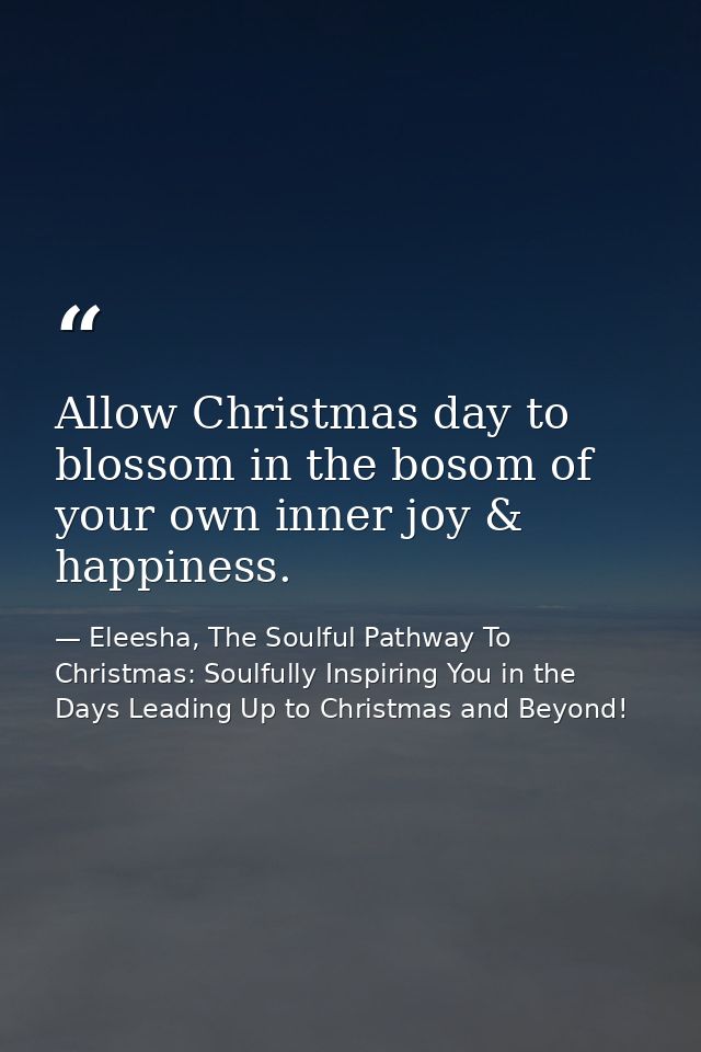 Allow Christmas day to blossom in the bosom of your own inner joy & happiness. — Eleesha, The Soulful Pathway To Christmas: Soulfully Inspiring You in the Days Leading Up to Christmas and Beyond!