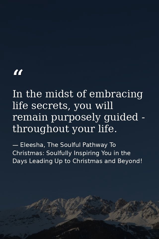 In the midst of embracing life secrets, you will remain purposely guided - throughout your life. — Eleesha, The Soulful Pathway To Christmas: Soulfully Inspiring You in the Days Leading Up to Christmas and Beyond!