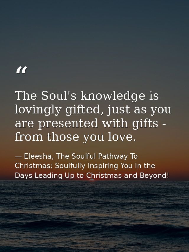The Soul's knowledge is lovingly gifted, just as you are presented with gifts - from those you love. — Eleesha, The Soulful Pathway To Christmas: Soulfully Inspiring You in the Days Leading Up to Christmas and Beyond!