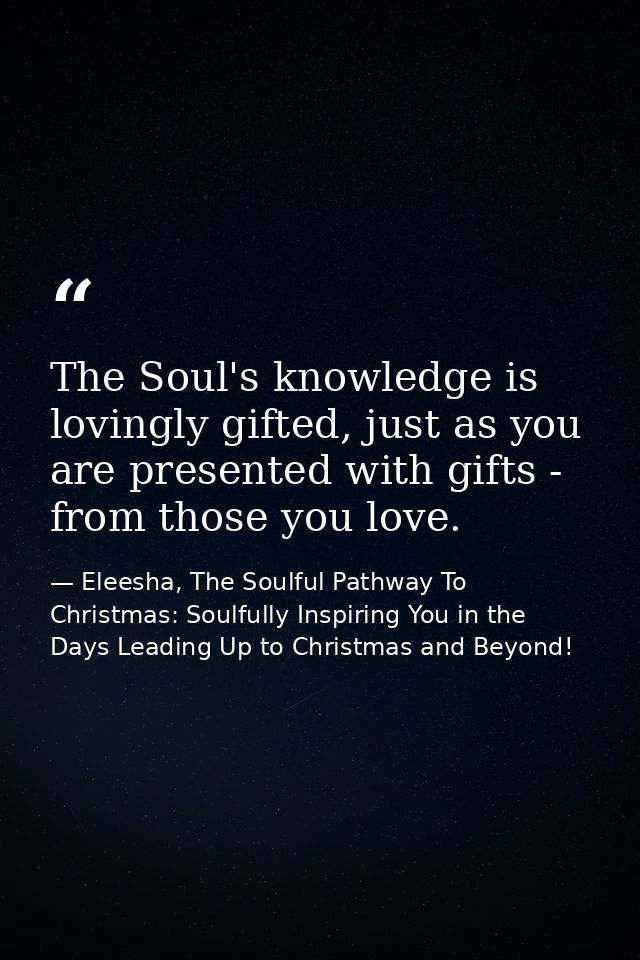 The Soul's knowledge is lovingly gifted, just as you are presented with gifts - from those you love. — Eleesha, The Soulful Pathway To Christmas: Soulfully Inspiring You in the Days Leading Up to Christmas and Beyond!