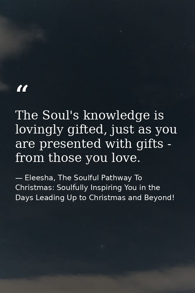 The Soul's knowledge is lovingly gifted, just as you are presented with gifts - from those you love. — Eleesha, The Soulful Pathway To Christmas: Soulfully Inspiring You in the Days Leading Up to Christmas and Beyond!