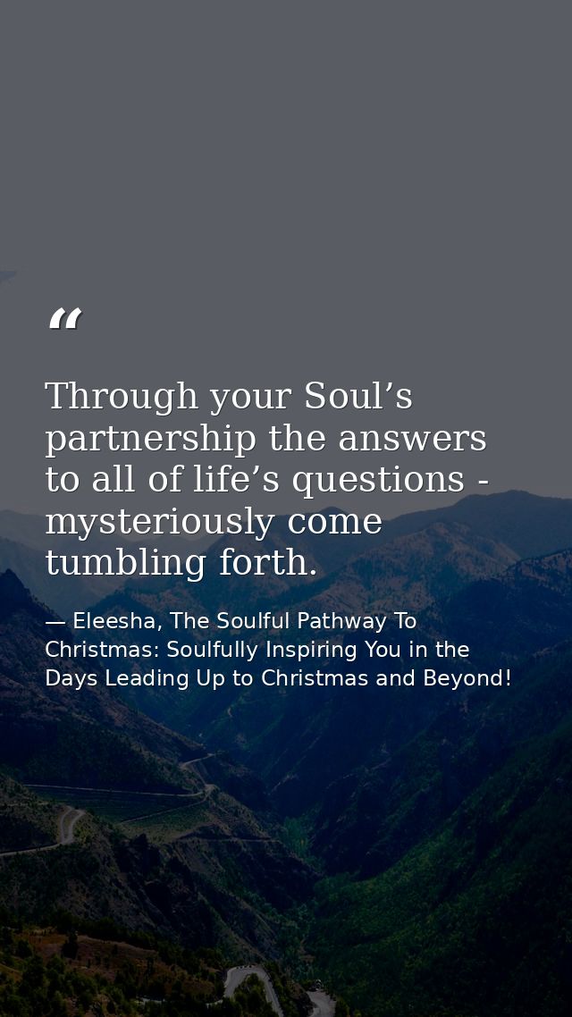 Through your Soul’s partnership the answers to all of life’s questions - mysteriously come tumbling forth. — Eleesha, The Soulful Pathway To Christmas: Soulfully Inspiring You in the Days Leading Up to Christmas and Beyond!