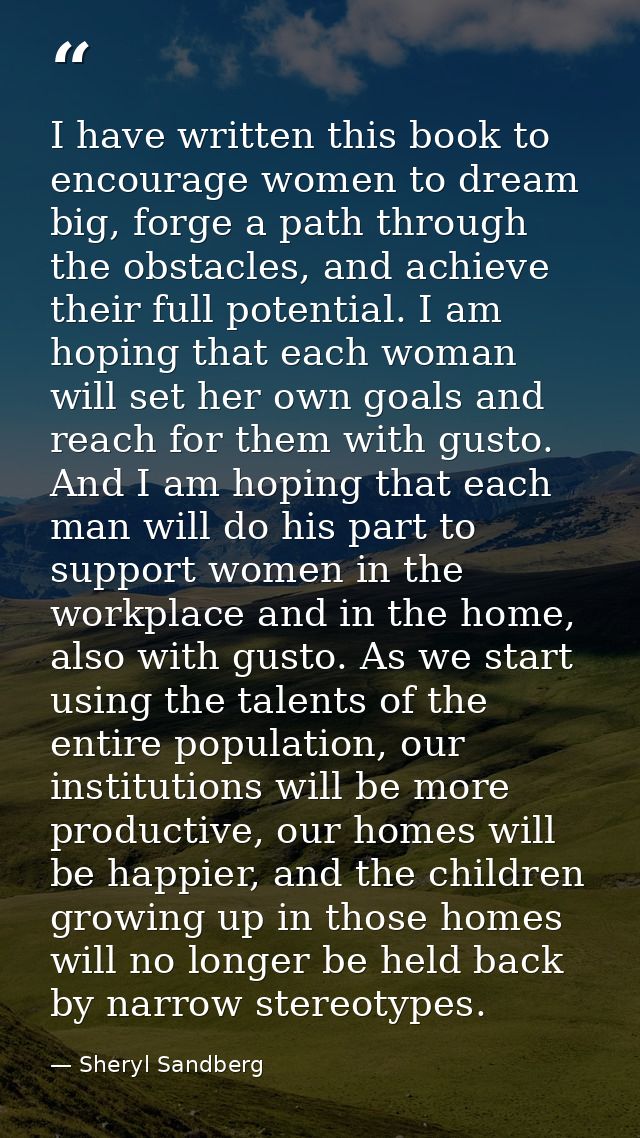 I have written this book to encourage women to dream big, forge a path through the obstacles, and achieve their full pot — Sheryl Sandberg