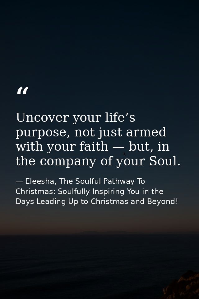 Uncover your life’s purpose, not just armed with your faith — but, in the company of your Soul. — Eleesha, The Soulful Pathway To Christmas: Soulfully Inspiring You in the Days Leading Up to Christmas and Beyond!