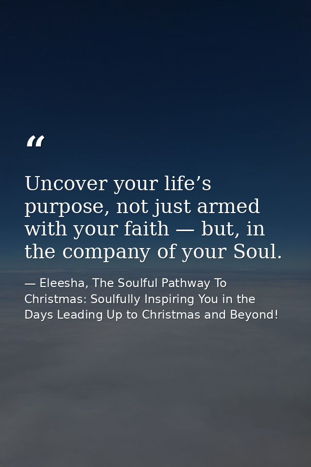 Uncover your life’s purpose, not just armed with your faith — but, in the company of your Soul. — Eleesha, The Soulful Pathway To Christmas: Soulfully Inspiring You in the Days Leading Up to Christmas and Beyond!