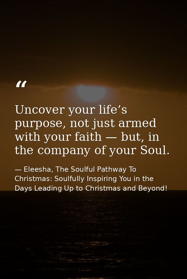 Uncover your life’s purpose, not just armed with your faith — but, in the company of your Soul. — Eleesha, The Soulful Pathway To Christmas: Soulfully Inspiring You in the Days Leading Up to Christmas and Beyond!