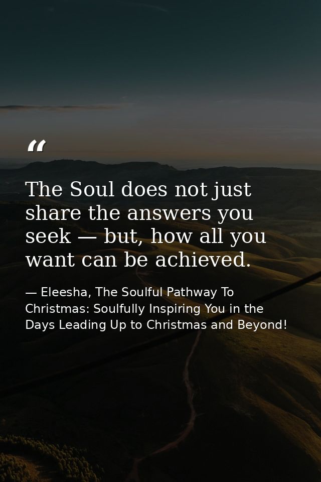 The Soul does not just share the answers you seek — but, how all you want can be achieved. — Eleesha, The Soulful Pathway To Christmas: Soulfully Inspiring You in the Days Leading Up to Christmas and Beyond!