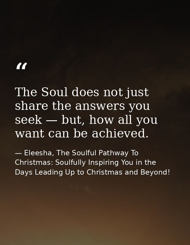 The Soul does not just share the answers you seek — but, how all you want can be achieved. — Eleesha, The Soulful Pathway To Christmas: Soulfully Inspiring You in the Days Leading Up to Christmas and Beyond!