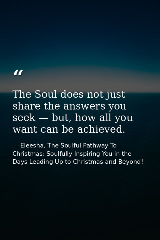 The Soul does not just share the answers you seek — but, how all you want can be achieved. — Eleesha, The Soulful Pathway To Christmas: Soulfully Inspiring You in the Days Leading Up to Christmas and Beyond!