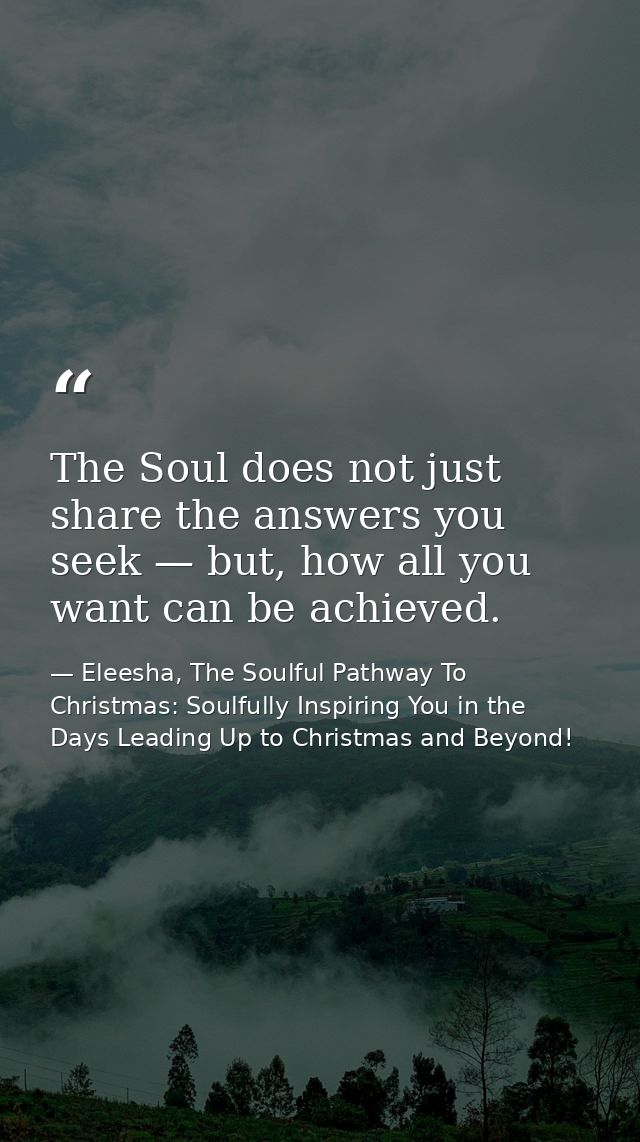 The Soul does not just share the answers you seek — but, how all you want can be achieved. — Eleesha, The Soulful Pathway To Christmas: Soulfully Inspiring You in the Days Leading Up to Christmas and Beyond!