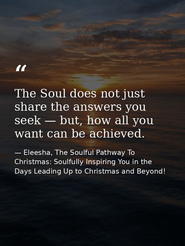The Soul does not just share the answers you seek — but, how all you want can be achieved. — Eleesha, The Soulful Pathway To Christmas: Soulfully Inspiring You in the Days Leading Up to Christmas and Beyond!