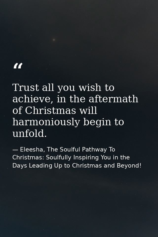 Trust all you wish to achieve, in the aftermath of Christmas will harmoniously begin to unfold. — Eleesha, The Soulful Pathway To Christmas: Soulfully Inspiring You in the Days Leading Up to Christmas and Beyond!