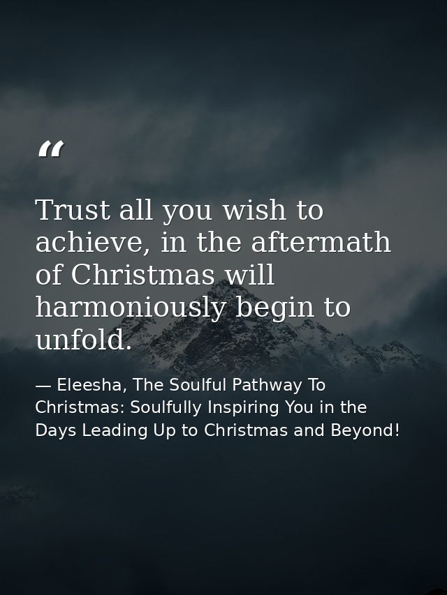 Trust all you wish to achieve, in the aftermath of Christmas will harmoniously begin to unfold. — Eleesha, The Soulful Pathway To Christmas: Soulfully Inspiring You in the Days Leading Up to Christmas and Beyond!