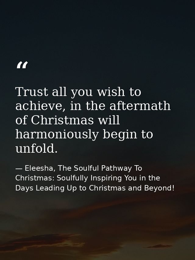Trust all you wish to achieve, in the aftermath of Christmas will harmoniously begin to unfold. — Eleesha, The Soulful Pathway To Christmas: Soulfully Inspiring You in the Days Leading Up to Christmas and Beyond!