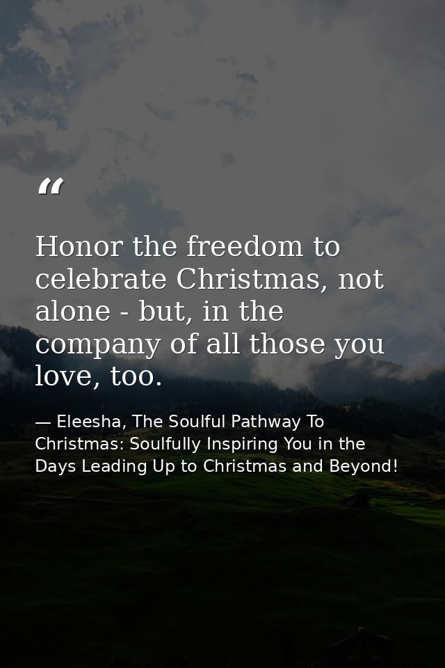 Honor the freedom to celebrate Christmas, not alone - but, in the company of all those you love, too. — Eleesha, The Soulful Pathway To Christmas: Soulfully Inspiring You in the Days Leading Up to Christmas and Beyond!